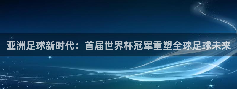 2026世界杯赛程时间表最新:亚洲足球新时代:首届世界杯冠军重塑全球足球未来