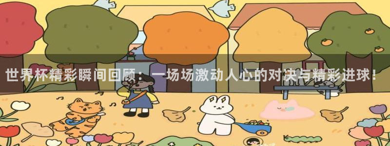 世界杯48支球队赛制:世界杯精彩瞬间回顾:一场场激动人心的对决与精彩进球!